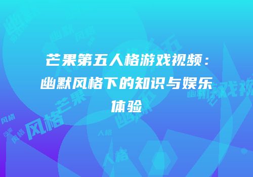 芒果第五人格游戏视频：幽默风格下的知识与娱乐体验