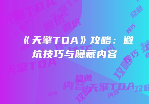 《天擎TOA》攻略：避坑技巧与隐藏内容