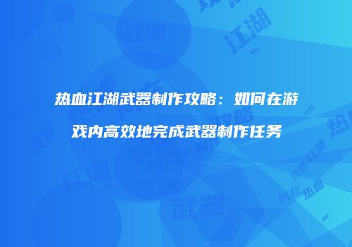 热血江湖武器制作攻略：如何在游戏内高效地完成武器制作任务