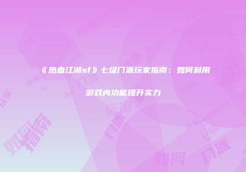《热血江湖sf》七级门派玩家指南：如何利用游戏内功能提升实力