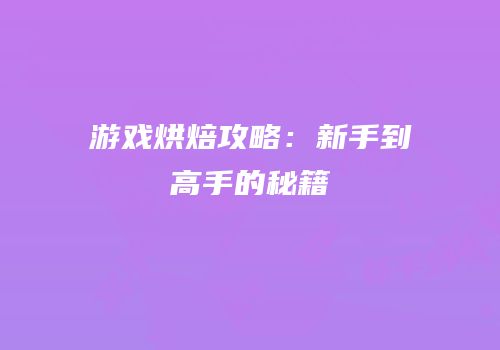 游戏烘焙攻略：新手到高手的秘籍