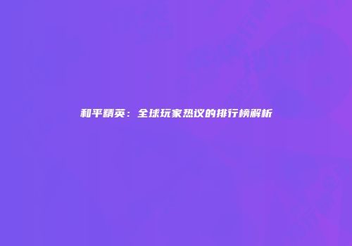 和平精英：全球玩家热议的排行榜解析