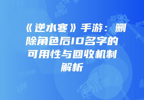 《逆水寒》手游：删除角色后ID名字的可用性与回收机制解析