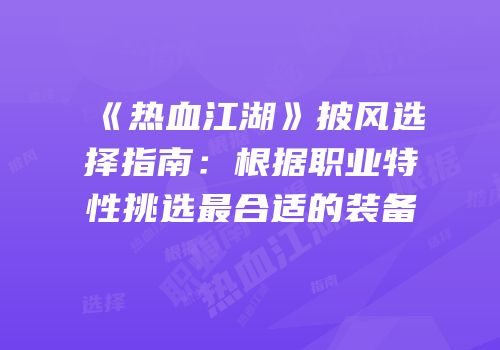 《热血江湖》披风选择指南：根据职业特性挑选最合适的装备