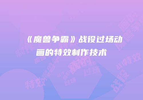 《魔兽争霸》战役过场动画的特效制作技术
