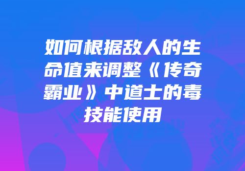如何根据敌人的生命值来调整《传奇霸业》中道士的毒技能使用