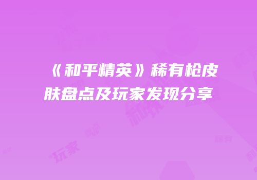《和平精英》稀有枪皮肤盘点及玩家发现分享