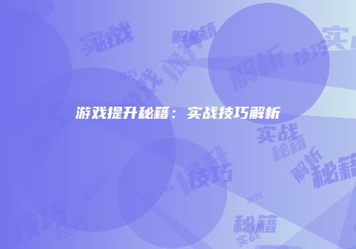 游戏提升秘籍：实战技巧解析