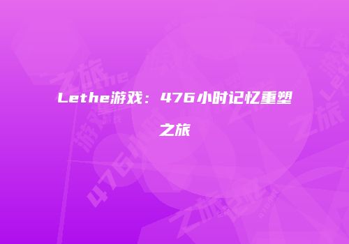 Lethe游戏：476小时记忆重塑之旅