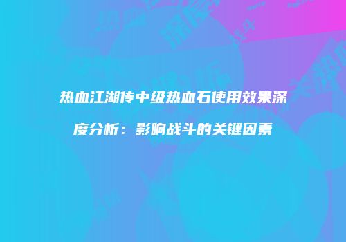 热血江湖传中级热血石使用效果深度分析：影响战斗的关键因素