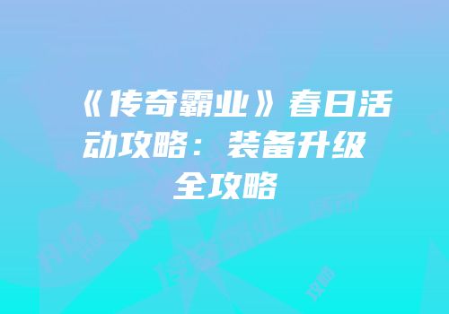 《传奇霸业》春日活动攻略：装备升级全攻略