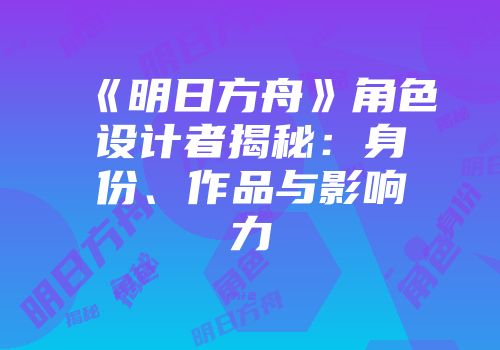 《明日方舟》角色设计者揭秘：身份、作品与影响力