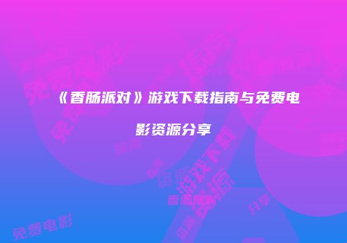 《香肠派对》游戏下载指南与免费电影资源分享
