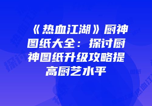 《热血江湖》厨神图纸大全：探讨厨神图纸升级攻略提高厨艺水平