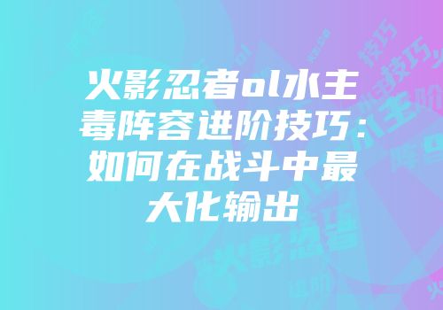 火影忍者ol水主毒阵容进阶技巧：如何在战斗中最大化输出