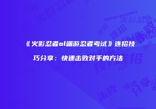 《火影忍者ol端游忍者考试》连招技巧分享：快速击败对手的方法