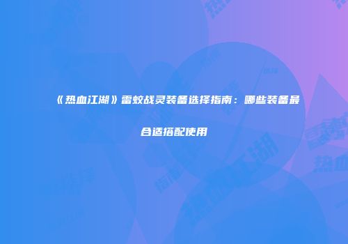 《热血江湖》雷蛟战灵装备选择指南：哪些装备最合适搭配使用