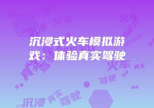 沉浸式火车模拟游戏：体验真实驾驶
