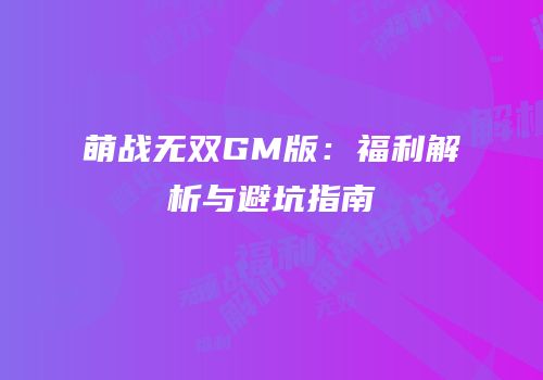 萌战无双GM版：福利解析与避坑指南
