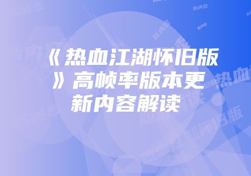 《热血江湖怀旧版》高帧率版本更新内容解读