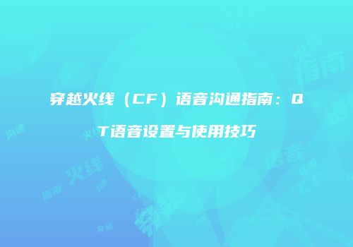 穿越火线（CF）语音沟通指南：QT语音设置与使用技巧