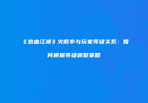 《热血江湖》火概率与玩家等级关系：如何根据等级调整策略