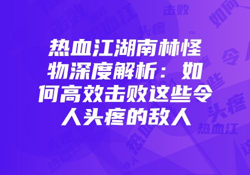 热血江湖南林怪物深度解析：如何高效击败这些令人头疼的敌人