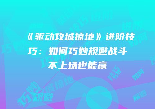 《驱动攻城掠地》进阶技巧：如何巧妙规避战斗不上场也能赢