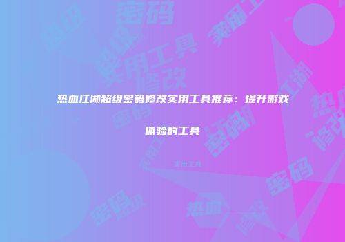 热血江湖超级密码修改实用工具推荐：提升游戏体验的工具