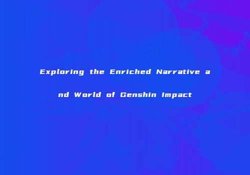 Exploring the Enriched Narrative and World of Genshin Impact