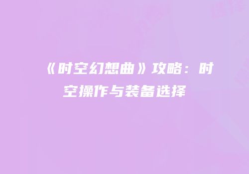 《时空幻想曲》攻略：时空操作与装备选择