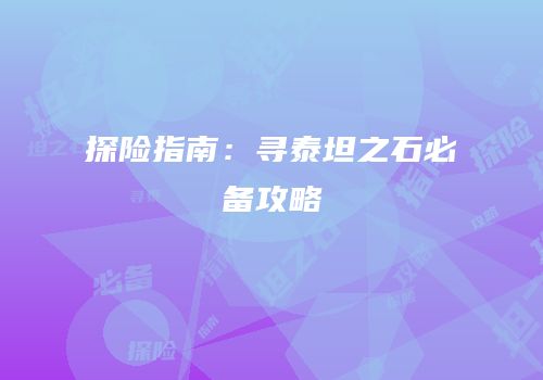 探险指南：寻泰坦之石必备攻略