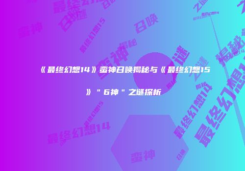 《最终幻想14》蛮神召唤揭秘与《最终幻想15》＂6神＂之谜探析