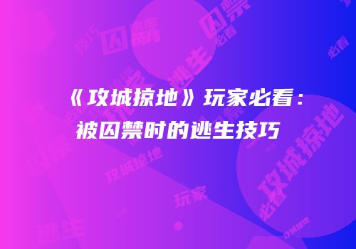 《攻城掠地》玩家必看：被囚禁时的逃生技巧