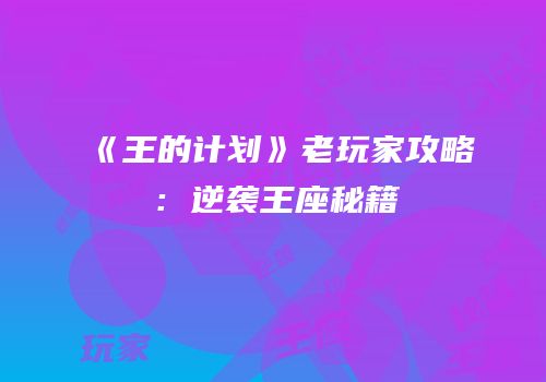 《王的计划》老玩家攻略：逆袭王座秘籍