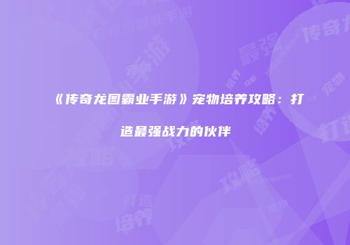 《传奇龙图霸业手游》宠物培养攻略：打造最强战力的伙伴