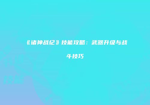 《诸神战纪》技能攻略：武器升级与战斗技巧