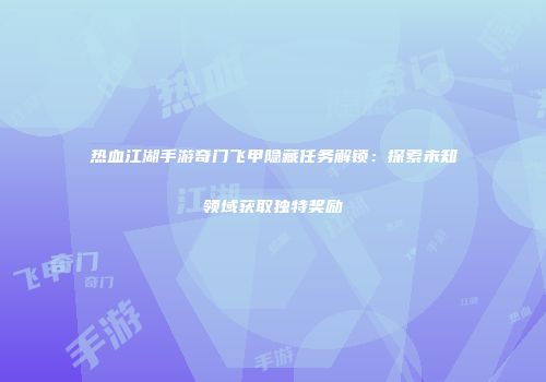 热血江湖手游奇门飞甲隐藏任务解锁：探索未知领域获取独特奖励
