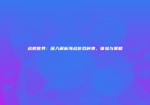 战舰世界：深入解析海战游戏种类、体验与策略