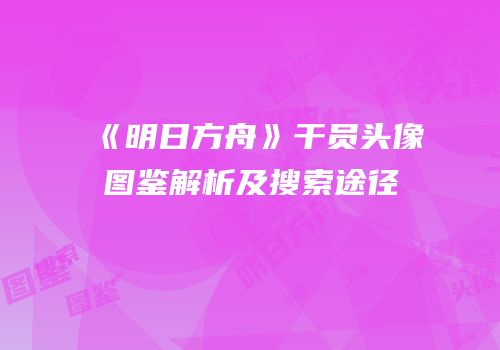 《明日方舟》干员头像图鉴解析及搜索途径