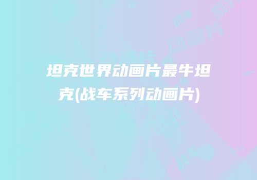 坦克世界动画片最牛坦克(战车系列动画片)