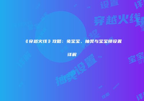 《穿越火线》攻略：兔宝宝、抽奖与宝宝锁设置详解