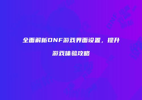 全面解析DNF游戏界面设置，提升游戏体验攻略