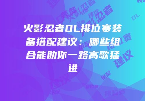 火影忍者OL排位赛装备搭配建议：哪些组合能助你一路高歌猛进