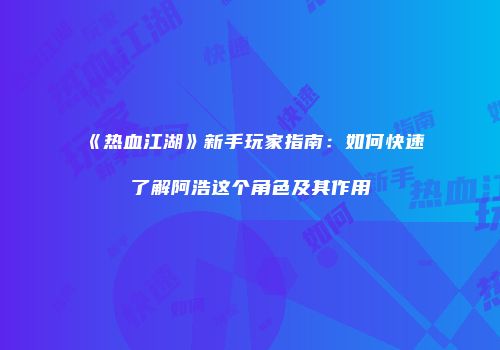 《热血江湖》新手玩家指南:如何快速了解阿浩这个角色及其作用