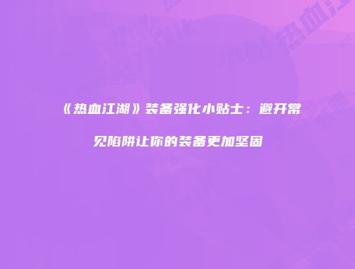 《热血江湖》装备强化小贴士：避开常见陷阱让你的装备更加坚固