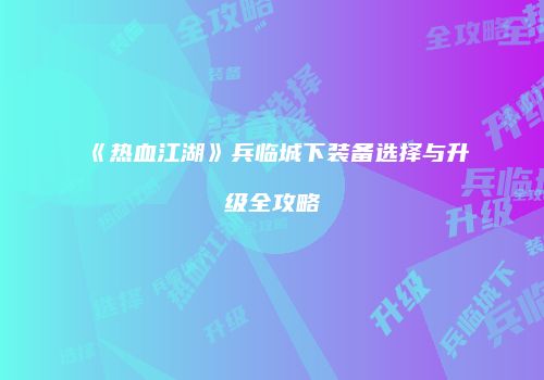 《热血江湖》兵临城下装备选择与升级全攻略