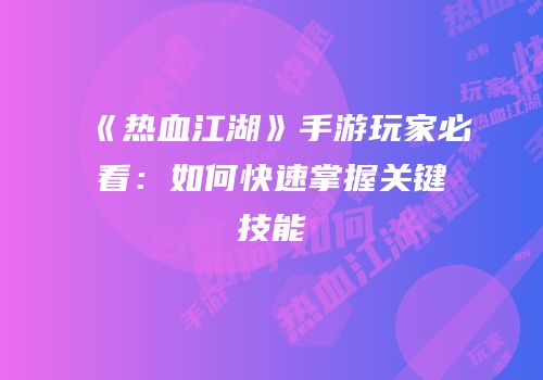 《热血江湖》手游玩家必看：如何快速掌握关键技能