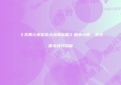 《无限元宝页游大战神私服》副本攻略：高效通关技巧揭秘