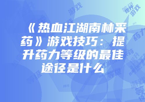 《热血江湖南林采药》游戏技巧:提升药力等级的最佳途径是什么